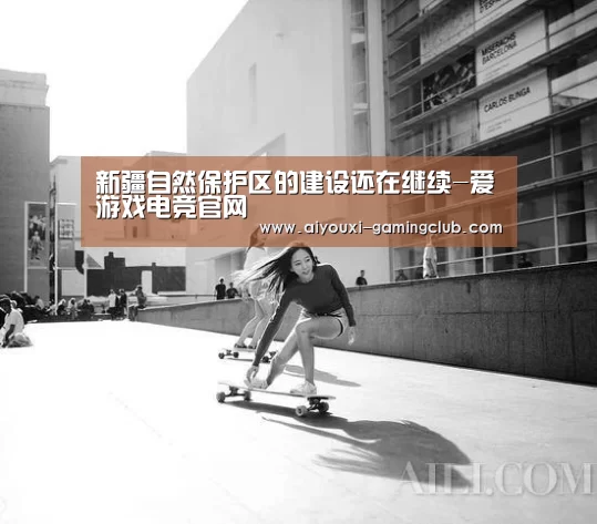 新疆自然保护区的建设还在继续-爱游戏电竞官网(图1) 爱游戏电竞竞猜平台